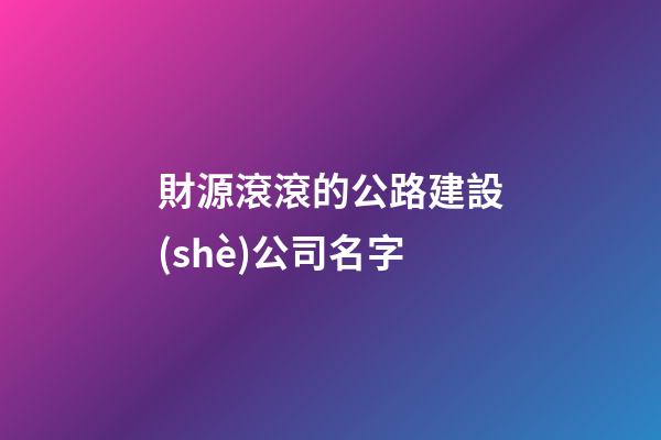 財源滾滾的公路建設(shè)公司名字-第1張-公司起名-玄機派