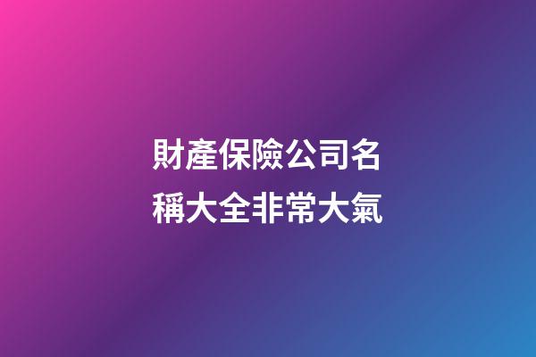財產保險公司名稱大全非常大氣-第1張-公司起名-玄機派