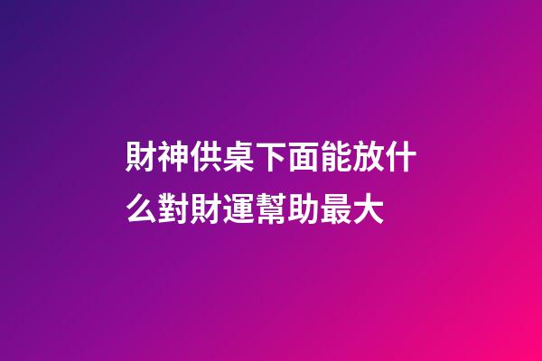 財神供桌下面能放什么對財運幫助最大