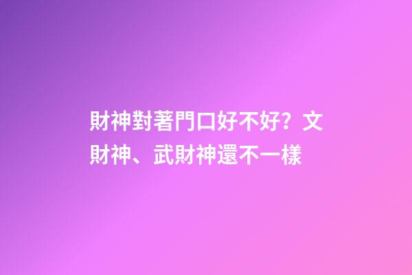 財神對著門口好不好？文財神、武財神還不一樣