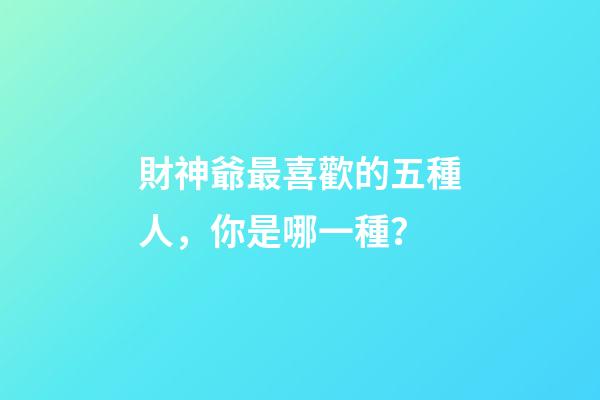 財神爺最喜歡的五種人，你是哪一種？