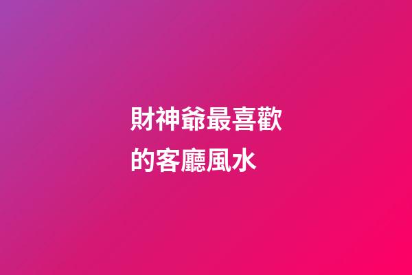 財神爺最喜歡的客廳風水