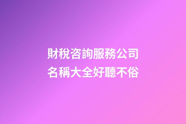 財稅咨詢服務公司名稱大全好聽不俗-第1張-公司起名-玄機派