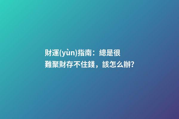 財運(yùn)指南：總是很難聚財存不住錢，該怎么辦？