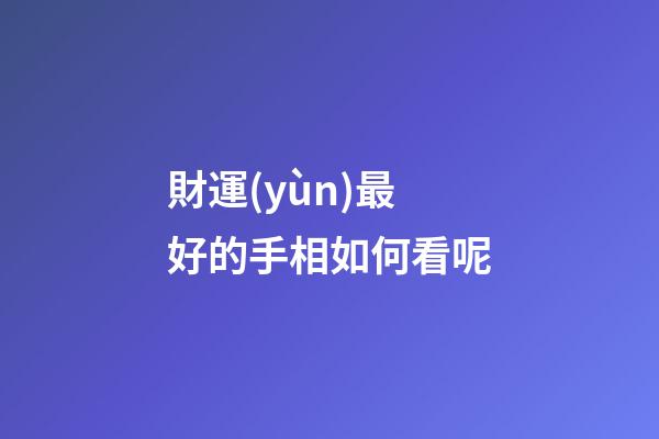財運(yùn)最好的手相如何看呢
