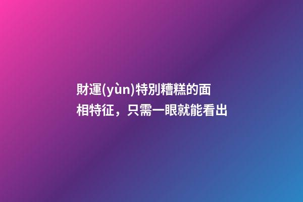財運(yùn)特別糟糕的面相特征，只需一眼就能看出