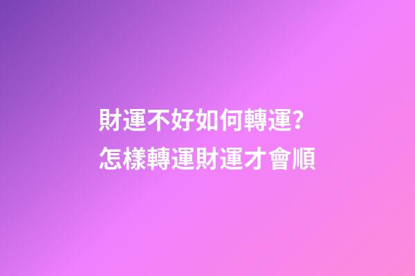財運不好如何轉運？怎樣轉運財運才會順