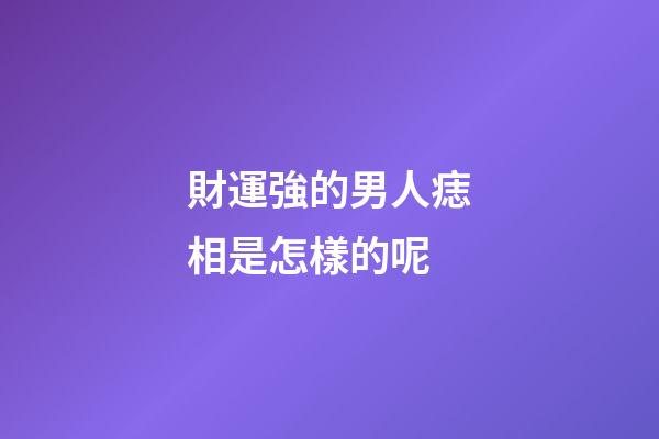 財運強的男人痣相是怎樣的呢