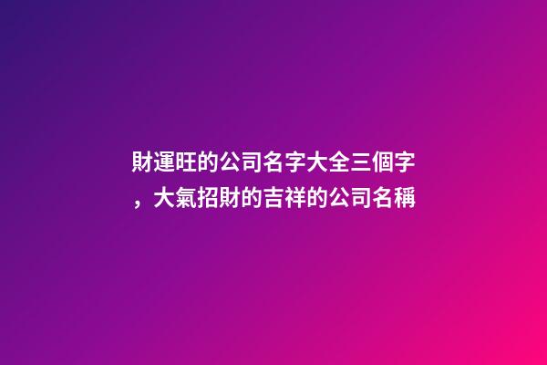 財運旺的公司名字大全三個字，大氣招財的吉祥的公司名稱-第1張-公司起名-玄機派