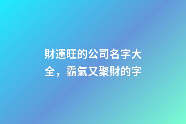 財運旺的公司名字大全，霸氣又聚財的字