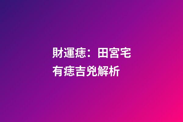 財運痣：田宮宅有痣吉兇解析