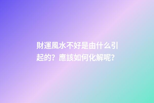 財運風水不好是由什么引起的？應該如何化解呢？