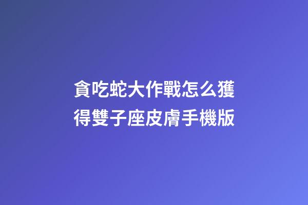 貪吃蛇大作戰怎么獲得雙子座皮膚手機版-第1張-星座運勢-玄機派