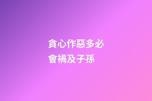 貪心作惡多必會禍及子孫