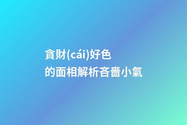 貪財(cái)好色的面相解析吝嗇小氣