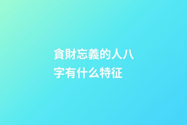 貪財忘義的人八字有什么特征