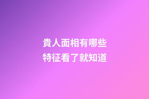 貴人面相有哪些特征看了就知道