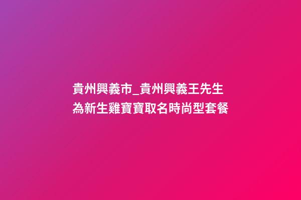 貴州興義市_貴州興義王先生為新生雞寶寶取名時尚型套餐-第1張-公司起名-玄機派