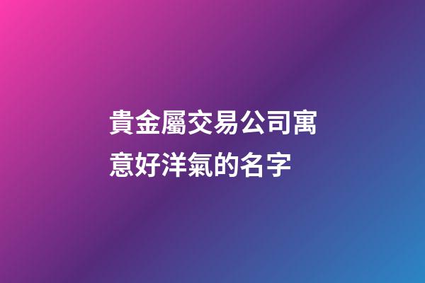貴金屬交易公司寓意好洋氣的名字