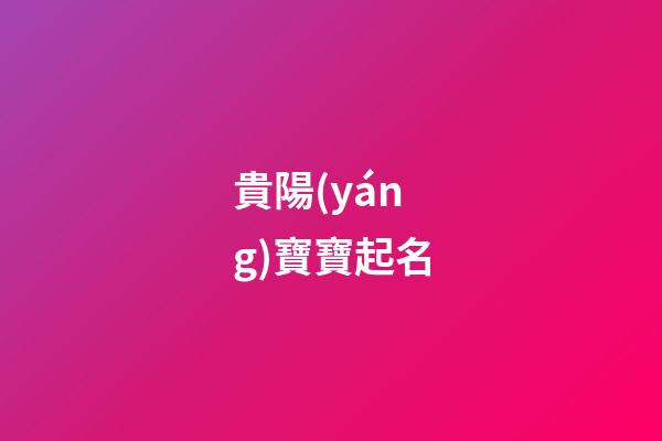 貴陽(yáng)寶寶起名(貴陽(yáng)名字含義)-第1張-寶寶起名-玄機(jī)派