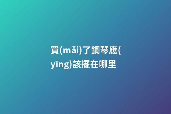 買(mǎi)了鋼琴應(yīng)該擺在哪里