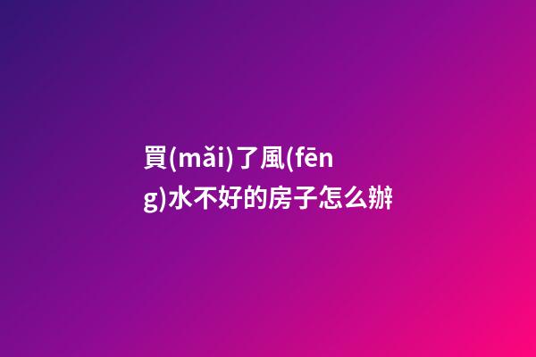 買(mǎi)了風(fēng)水不好的房子怎么辦