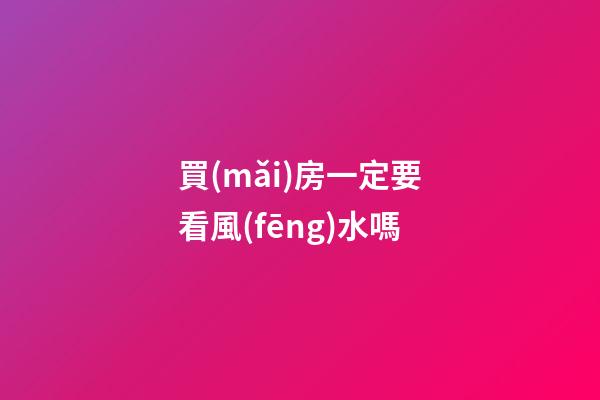 買(mǎi)房一定要看風(fēng)水嗎
