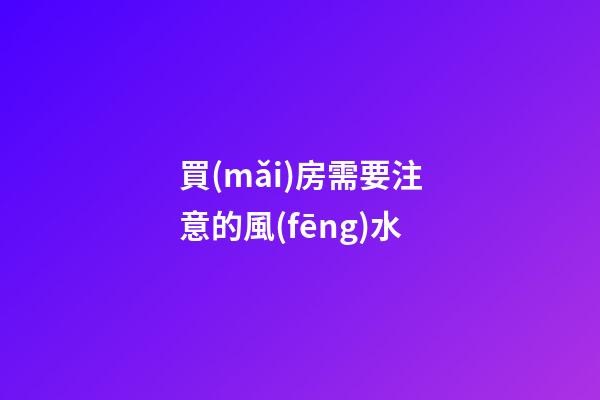 買(mǎi)房需要注意的風(fēng)水