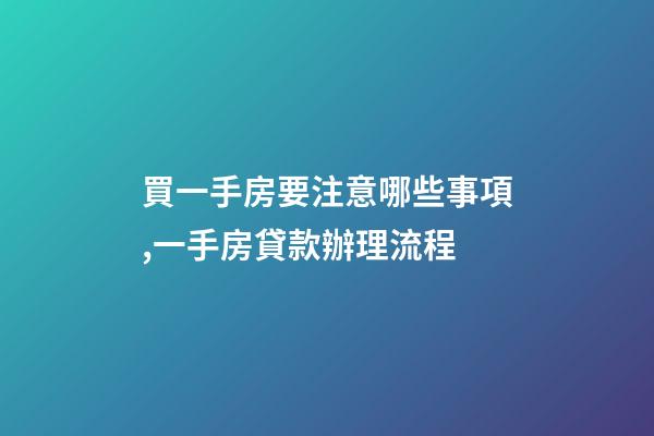 買一手房要注意哪些事項,一手房貸款辦理流程-第1張-觀點-玄機派