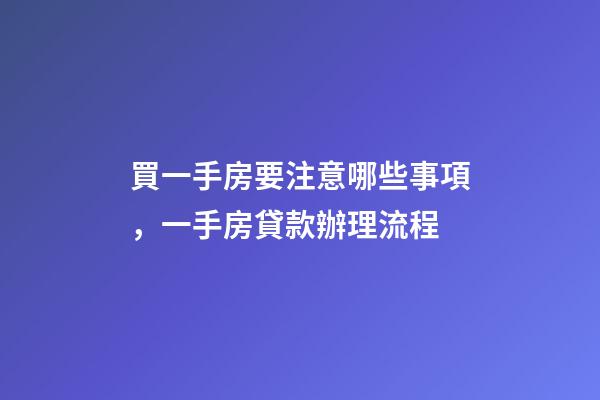 買一手房要注意哪些事項，一手房貸款辦理流程-第1張-觀點-玄機派