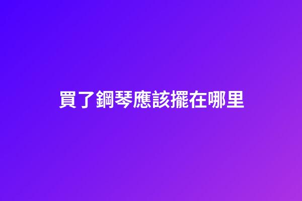 買了鋼琴應該擺在哪里