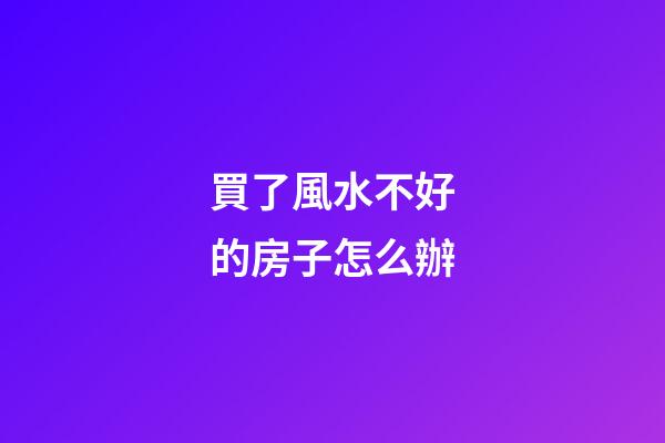 買了風水不好的房子怎么辦