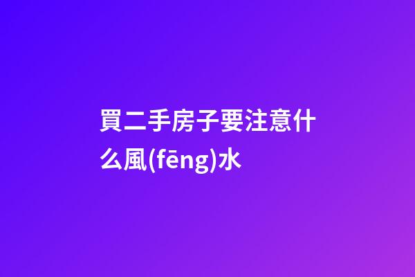 買二手房子要注意什么風(fēng)水