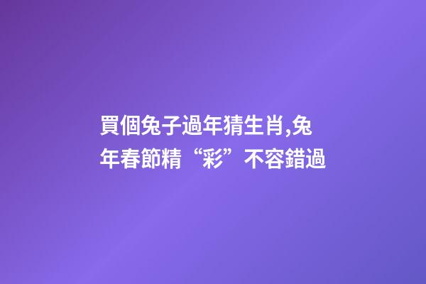 買個兔子過年猜生肖,兔年春節精“彩”不容錯過-第1張-觀點-玄機派