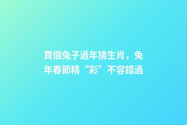 買個兔子過年猜生肖，兔年春節精“彩”不容錯過-第1張-觀點-玄機派