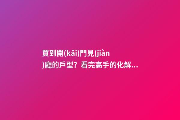 買到開(kāi)門見(jiàn)廳的戶型？看完高手的化解方法，再也不犯愁