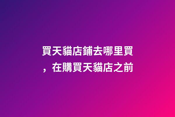 買天貓店鋪去哪里買，在購買天貓店之前