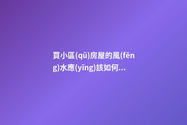 買小區(qū)房屋的風(fēng)水應(yīng)該如何看