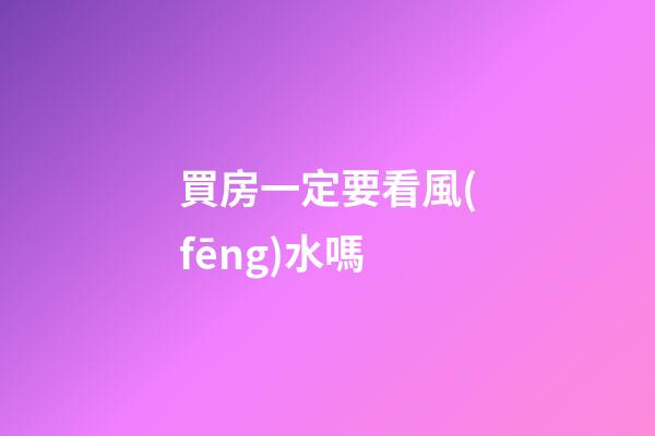 買房一定要看風(fēng)水嗎