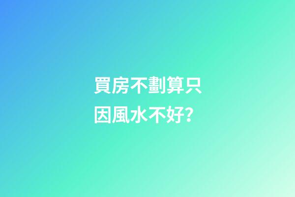 買房不劃算只因風水不好？
