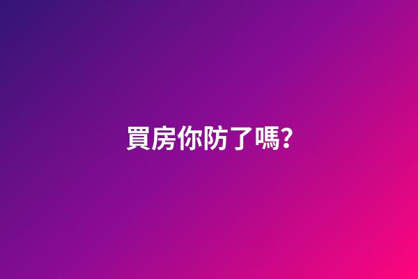 買房你防了嗎？