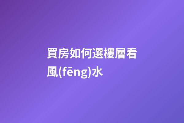 買房如何選樓層看風(fēng)水