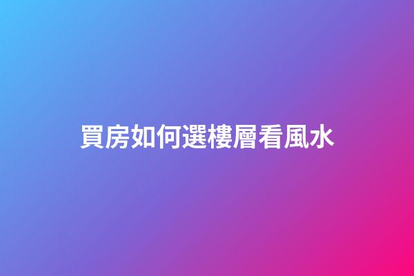 買房如何選樓層看風水