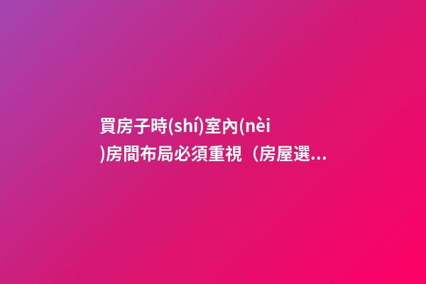 買房子時(shí)室內(nèi)房間布局必須重視（房屋選擇與室內(nèi)布局）