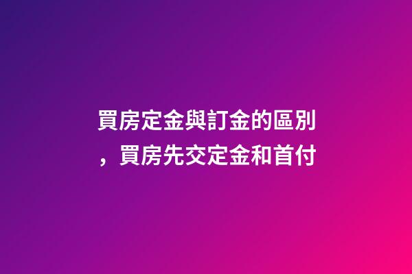 買房定金與訂金的區別，買房先交定金和首付-第1張-觀點-玄機派