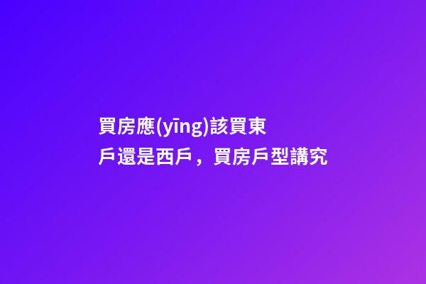 買房應(yīng)該買東戶還是西戶，買房戶型講究