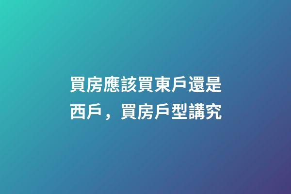 買房應該買東戶還是西戶，買房戶型講究