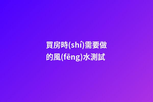 買房時(shí)需要做的風(fēng)水測試