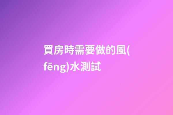 買房時需要做的風(fēng)水測試
