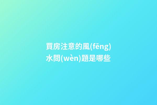 買房注意的風(fēng)水問(wèn)題是哪些